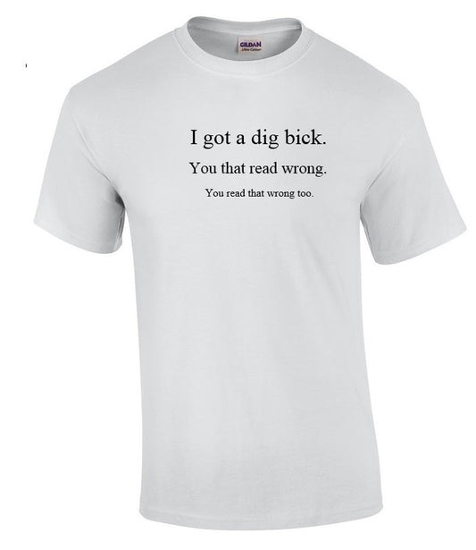 I got a Dig Bick Sarcastic Adult Humor Gift Idea Funny Novelty White T-shirt